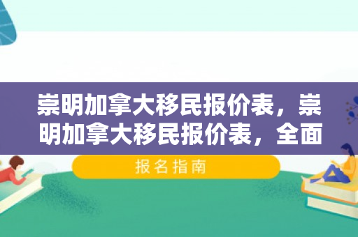 崇明加拿大移民报价表，崇明加拿大移民报价表，全面解读移民成本与流程