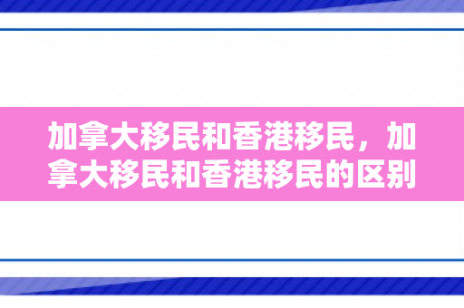 加拿大移民和香港移民，加拿大移民和香港移民的区别