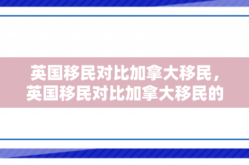 英国移民对比加拿大移民，英国移民对比加拿大移民的优势