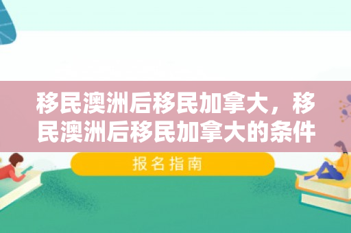 移民澳洲后移民加拿大，移民澳洲后移民加拿大的条件