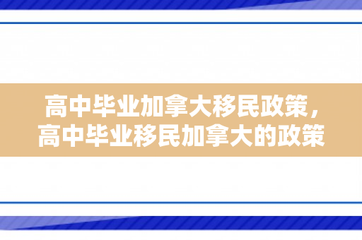 高中毕业加拿大移民政策，高中毕业移民加拿大的政策解读与前景展望