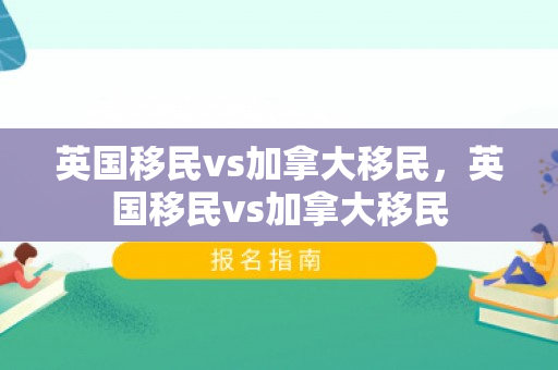 英国移民vs加拿大移民，英国移民vs加拿大移民