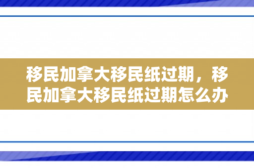移民加拿大移民纸过期，移民加拿大移民纸过期怎么办