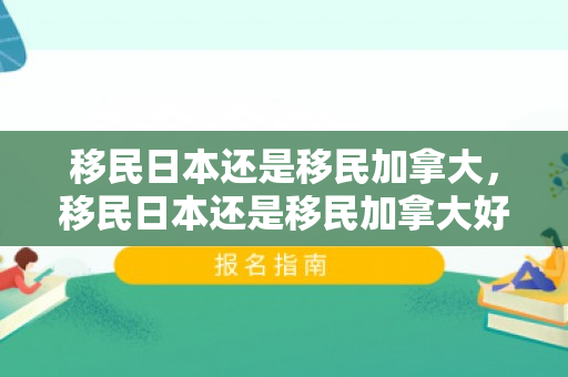 移民日本还是移民加拿大，移民日本还是移民加拿大好
