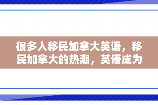 很多人移民加拿大英语，移民加拿大的热潮，英语成为成功的桥梁