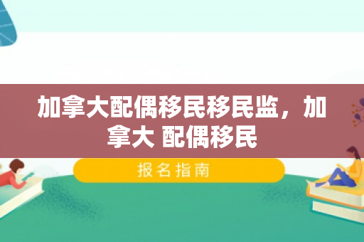 加拿大配偶移民移民监，加拿大 配偶移民