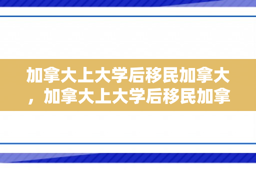 加拿大上大学后移民加拿大，加拿大上大学后移民加拿大容易吗