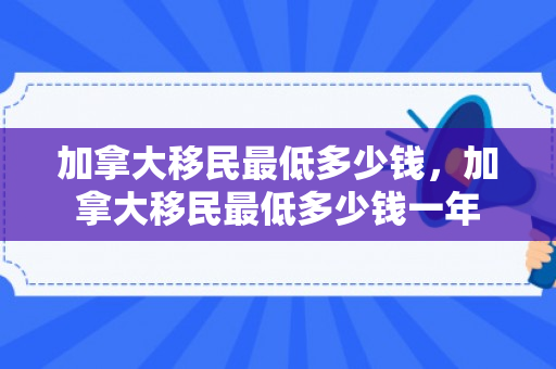 加拿大移民最低多少钱，加拿大移民最低多少钱一年