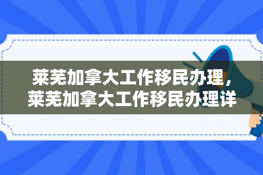 莱芜加拿大工作移民办理，莱芜加拿大工作移民办理详解