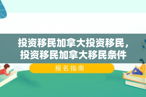 投资移民加拿大投资移民，投资移民加拿大移民条件