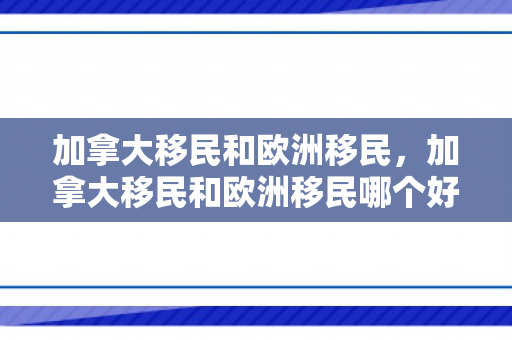 加拿大移民和欧洲移民，加拿大移民和欧洲移民哪个好