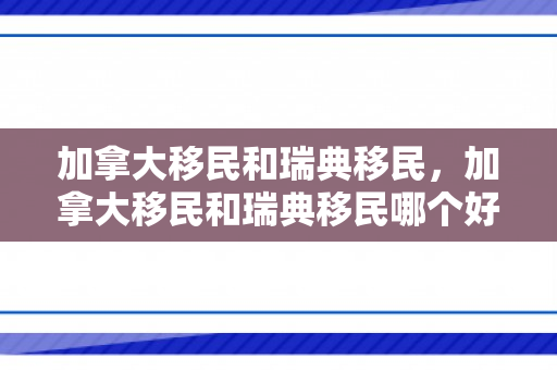 加拿大移民和瑞典移民，加拿大移民和瑞典移民哪个好