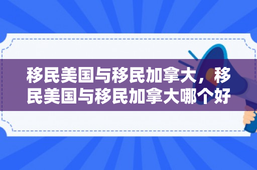 移民美国与移民加拿大，移民美国与移民加拿大哪个好