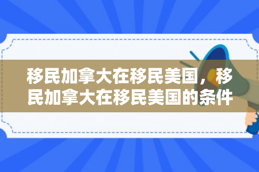 移民加拿大在移民美国，移民加拿大在移民美国的条件