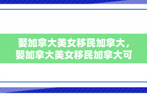 娶加拿大美女移民加拿大，娶加拿大美女移民加拿大可以吗