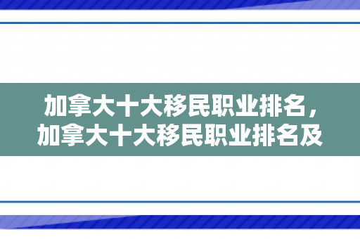 加拿大十大移民职业排名，加拿大十大移民职业排名及其吸引力解析