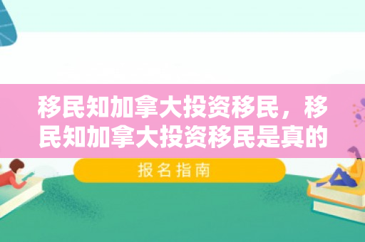 移民知加拿大投资移民，移民知加拿大投资移民是真的吗