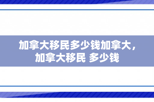 加拿大移民多少钱加拿大，加拿大移民 多少钱