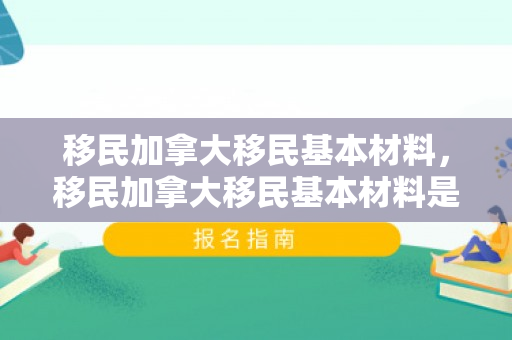 移民加拿大移民基本材料，移民加拿大移民基本材料是什么