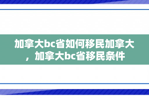 加拿大bc省如何移民加拿大，加拿大bc省移民条件