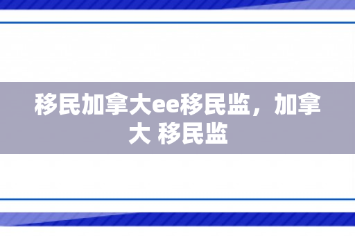 移民加拿大ee移民监，加拿大 移民监