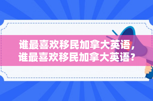 谁最喜欢移民加拿大英语，谁最喜欢移民加拿大英语？探究移民动机与偏好