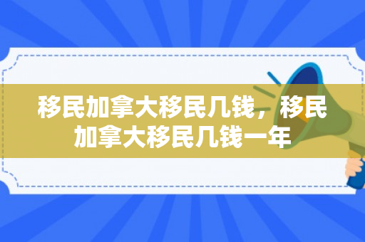 移民加拿大移民几钱，移民加拿大移民几钱一年