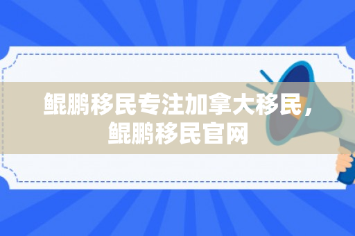 鲲鹏移民专注加拿大移民，鲲鹏移民官网