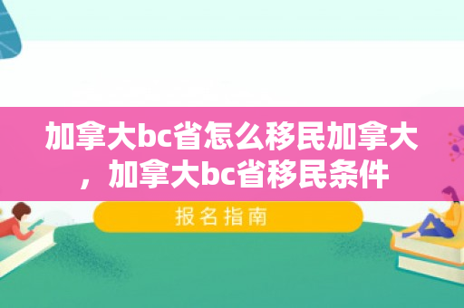 加拿大bc省怎么移民加拿大，加拿大bc省移民条件