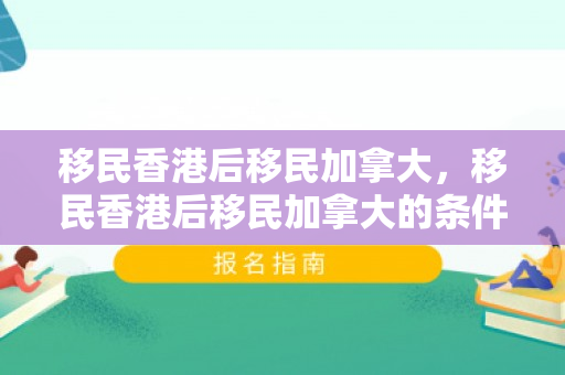 移民香港后移民加拿大，移民香港后移民加拿大的条件