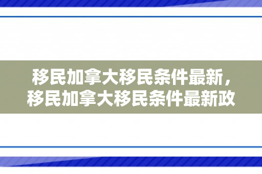 移民加拿大移民条件最新，移民加拿大移民条件最新政策