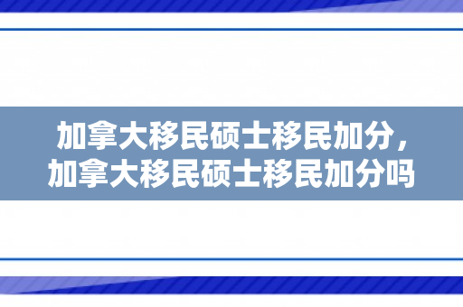 加拿大移民硕士移民加分，加拿大移民硕士移民加分吗