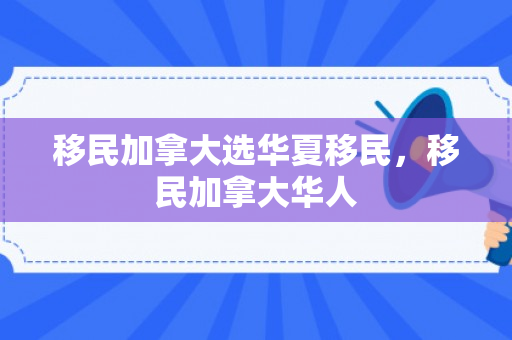 移民加拿大选华夏移民，移民加拿大华人