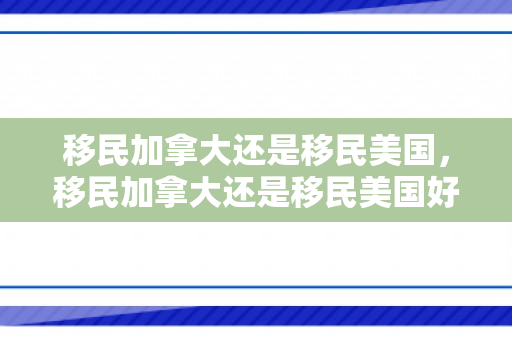移民加拿大还是移民美国，移民加拿大还是移民美国好