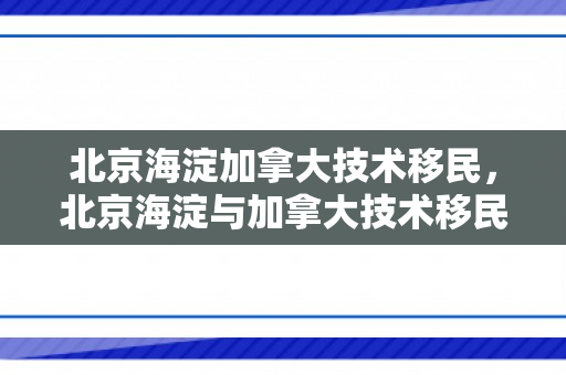 北京海淀加拿大技术移民，北京海淀与加拿大技术移民的紧密纽带