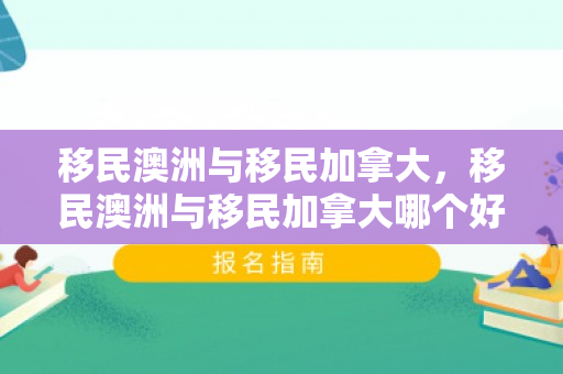 移民澳洲与移民加拿大，移民澳洲与移民加拿大哪个好