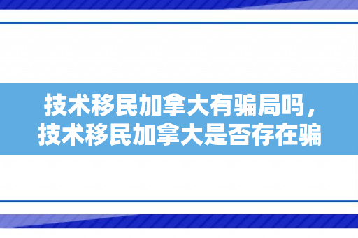 技术移民加拿大有骗局吗，技术移民加拿大是否存在骗局？深度解析与应对建议