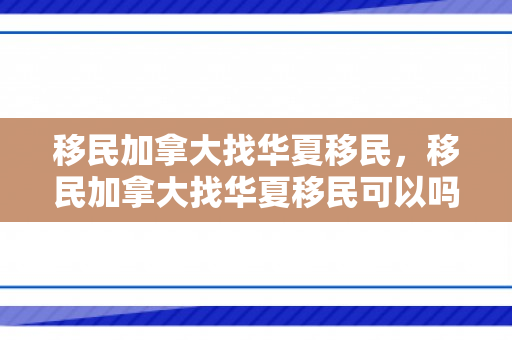 移民加拿大找华夏移民，移民加拿大找华夏移民可以吗