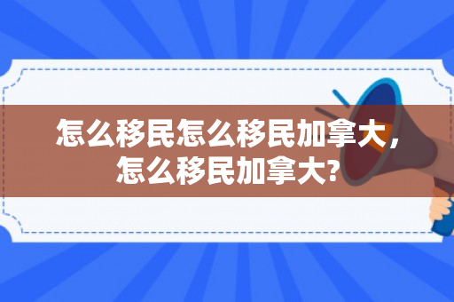 怎么移民怎么移民加拿大，怎么移民加拿大?
