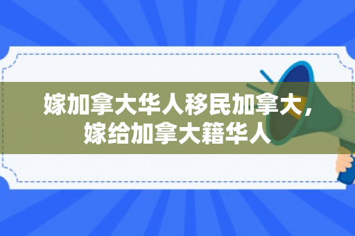 嫁加拿大华人移民加拿大，嫁给加拿大籍华人