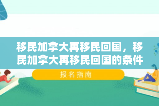 移民加拿大再移民回国，移民加拿大再移民回国的条件