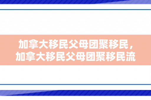 加拿大移民父母团聚移民，加拿大移民父母团聚移民流程