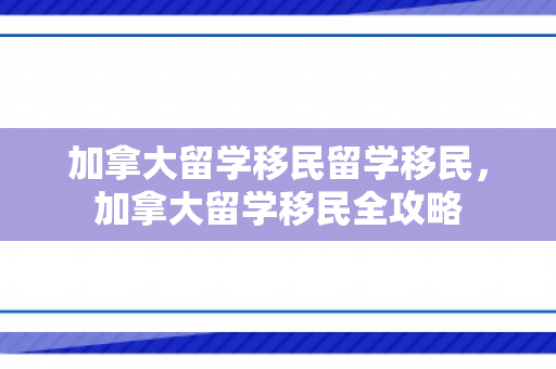 加拿大留学移民留学移民，加拿大留学移民全攻略