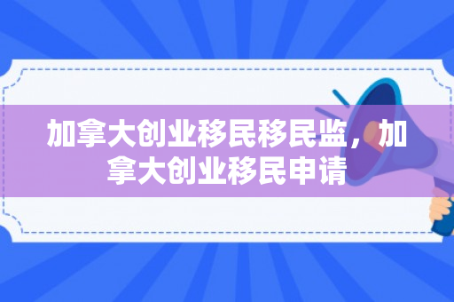 加拿大创业移民移民监，加拿大创业移民申请