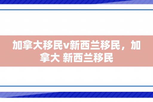 加拿大移民v新西兰移民，加拿大 新西兰移民