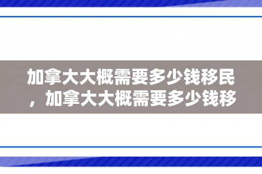 加拿大大概需要多少钱移民，加拿大大概需要多少钱移民费用
