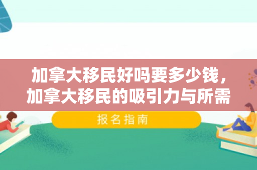 加拿大移民好吗要多少钱，加拿大移民的吸引力与所需费用探讨