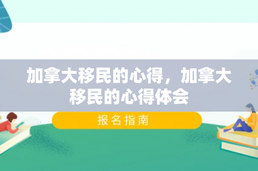 加拿大移民的心得，加拿大移民的心得体会