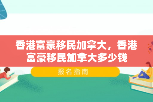 香港富豪移民加拿大，香港富豪移民加拿大多少钱
