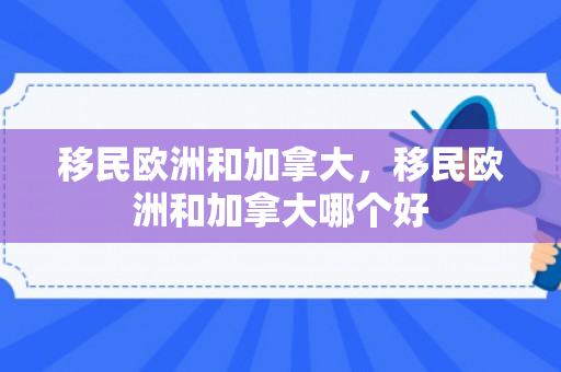 移民欧洲和加拿大，移民欧洲和加拿大哪个好